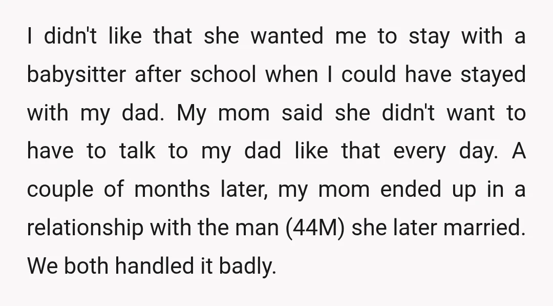 I didn't like that she wanted me to stay with a babysitter after school when I could have stayed with my dad. My mom said she didn't want to have...