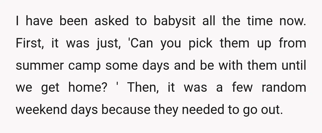 I have been asked to babysit all the time now. First, it was just, 'Can you pick them up from summer camp some days and be with them until we...
