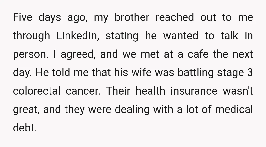 Five days ago, my brother reached out to me through LinkedIn, stating he wanted to talk in person. I agreed, and we met at a cafe the next day. He...