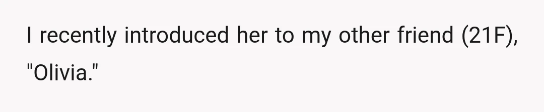 I recently introduced her to my other friend (21F), "Olivia."
