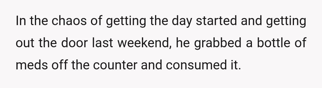 In the chaos of getting the day started and getting out the door last weekend, he grabbed a bottle of meds off the counter and consumed it.