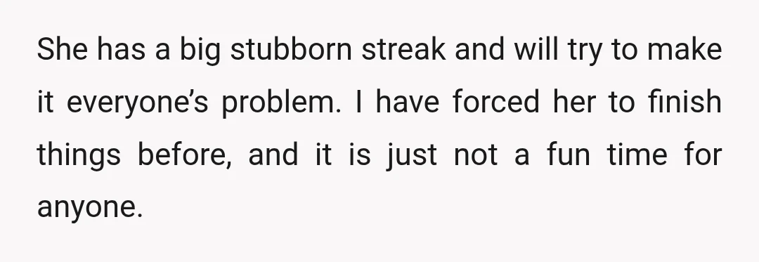 She has a big stubborn streak and will try to make it everyone’s problem. I have forced her to finish things before, and it is just not a fun time...