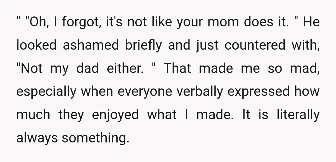 " "Oh, I forgot, it's not like your mom does it. " He looked ashamed briefly and just countered with, "Not my dad either. " That made me so mad,...