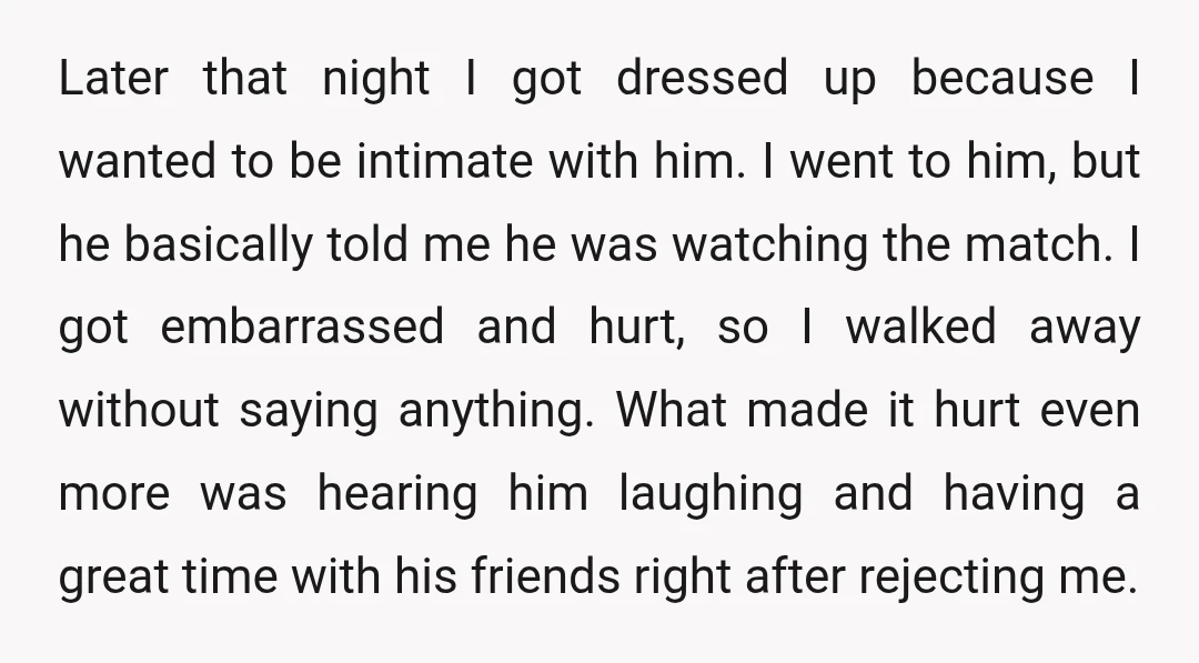 Later that night I got dressed up because I wanted to be intimate with him. I went to him, but he basically told me he was watching the match. I...