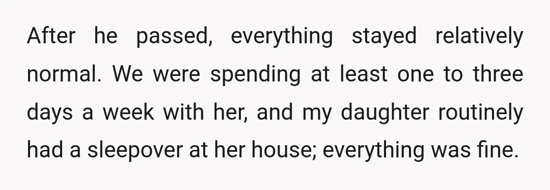 After he passed, everything stayed relatively normal. We were spending at least one to three days a week with her, and my daughter routinely had a sleepover at her house;...