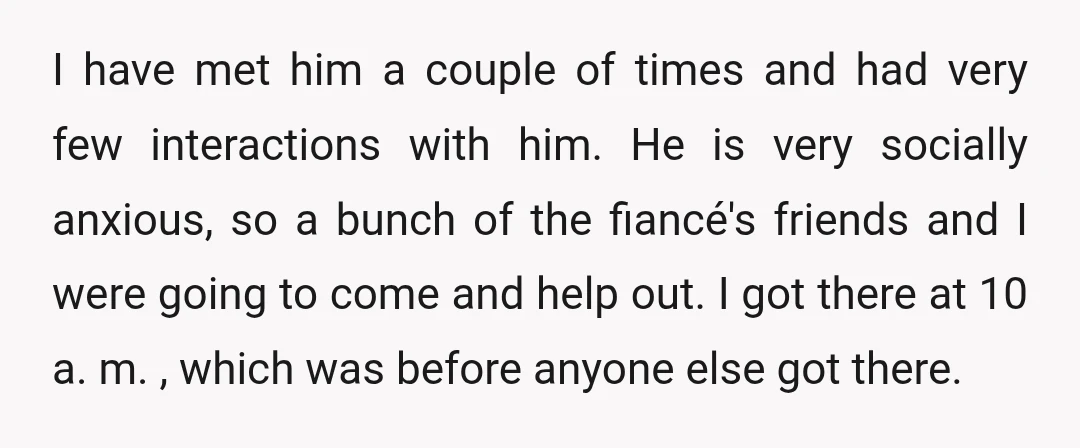 I have met him a couple of times and had very few interactions with him. He is very socially anxious, so a bunch of the fiancé's friends and I were...