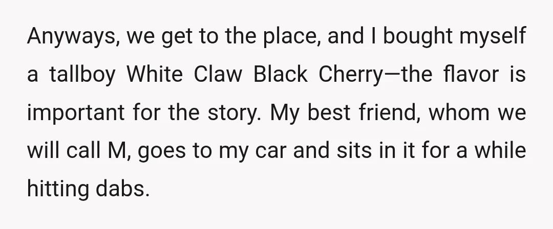 Anyways, we get to the place, and I bought myself a tallboy White Claw Black Cherry—the flavor is important for the story. My best friend, whom we will call M,...