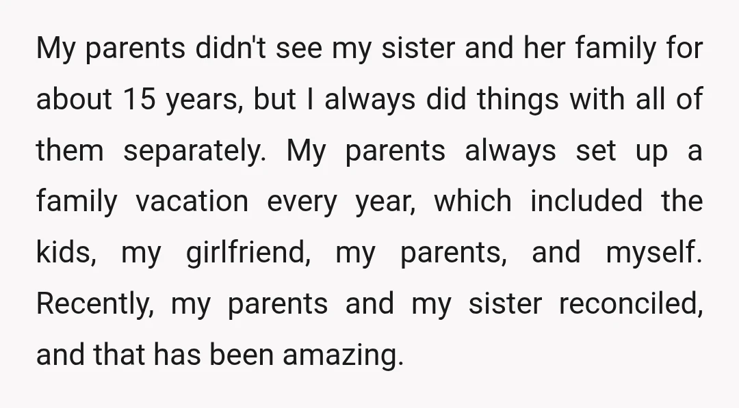 My parents didn't see my sister and her family for about 15 years, but I always did things with all of them separately. My parents always set up a family...