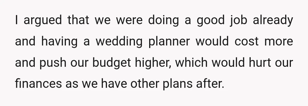 I argued that we were doing a good job already and having a wedding planner would cost more and push our budget higher, which would hurt our finances as we...