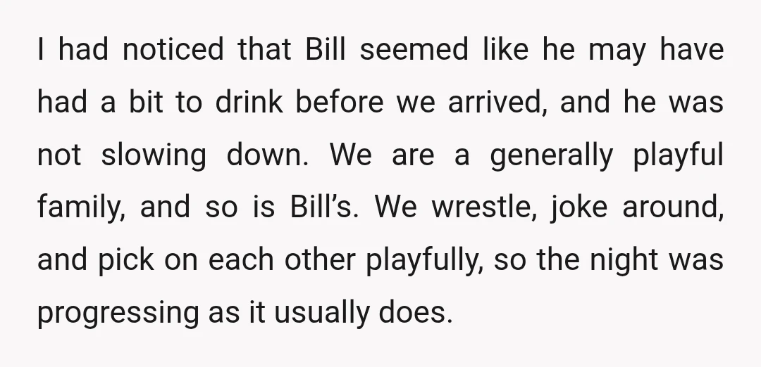I had noticed that Bill seemed like he may have had a bit to drink before we arrived, and he was not slowing down. We are a generally playful family,...