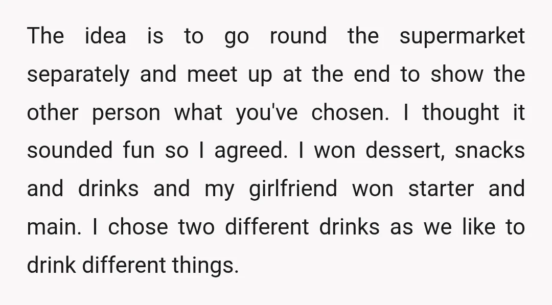 The idea is to go round the supermarket separately and meet up at the end to show the other person what you've chosen. I thought it sounded fun so I...