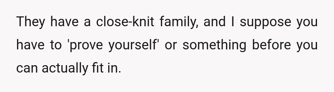 They have a close-knit family, and I suppose you have to 'prove yourself' or something before you can actually fit in.