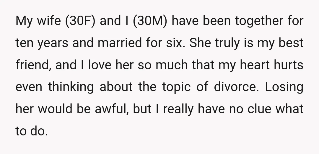 My wife (30F) and I (30M) have been together for ten years and married for six. She truly is my best friend, and I love her so much that my...