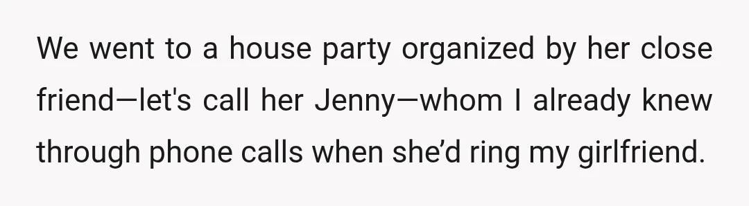 We went to a house party organized by her close friend—let's call her Jenny—whom I already knew through phone calls when she’d ring my girlfriend.