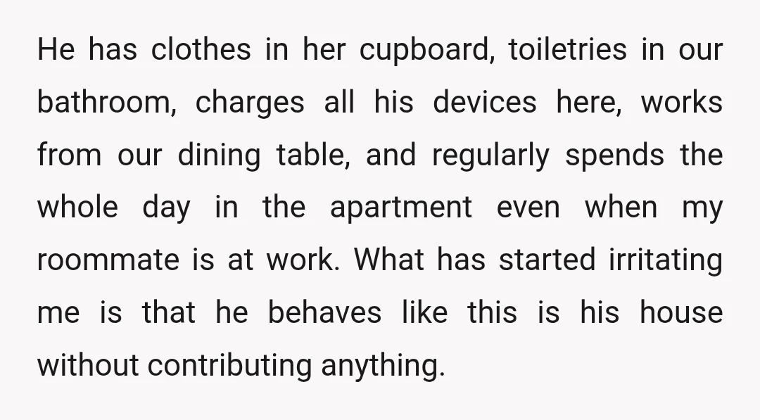 He has clothes in her cupboard, toiletries in our bathroom, charges all his devices here, works from our dining table, and regularly spends the whole day in the apartment even...