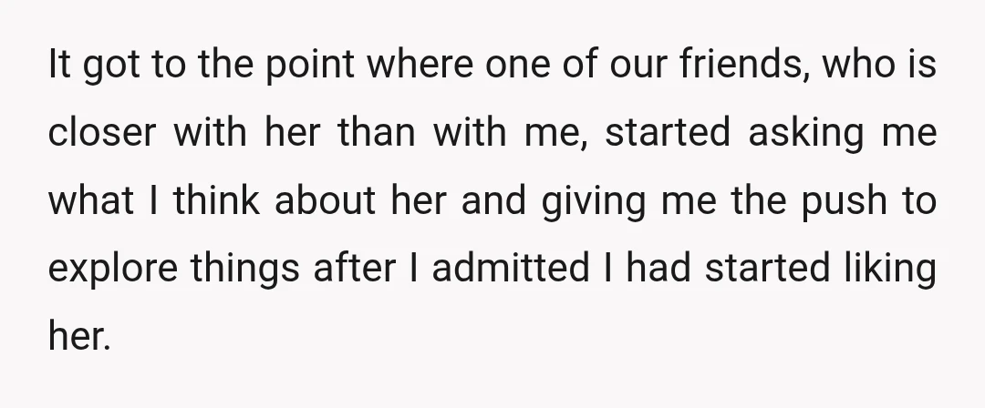 It got to the point where one of our friends, who is closer with her than with me, started asking me what I think about her and giving me the...