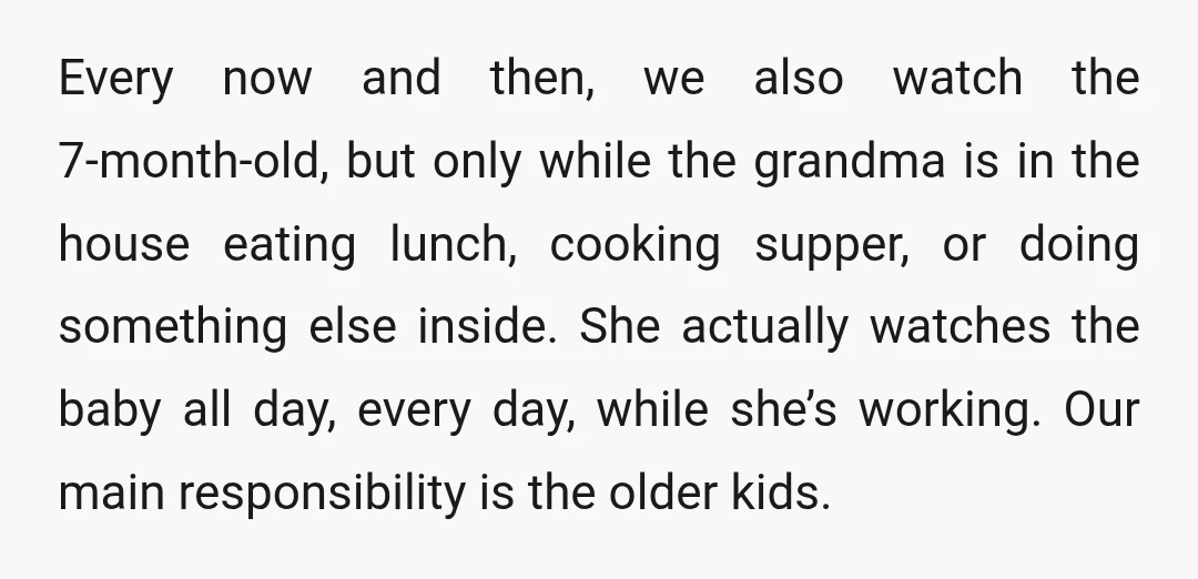 Every now and then, we also watch the 7-month-old, but only while the grandma is in the house eating lunch, cooking supper, or doing something else inside. She actually watches...