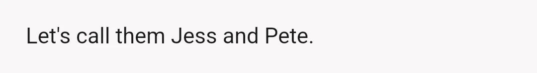 Let's call them Jess and Pete.