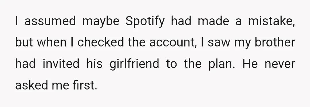 I assumed maybe Spotify had made a mistake, but when I checked the account, I saw my brother had invited his girlfriend to the plan. He never asked me first.