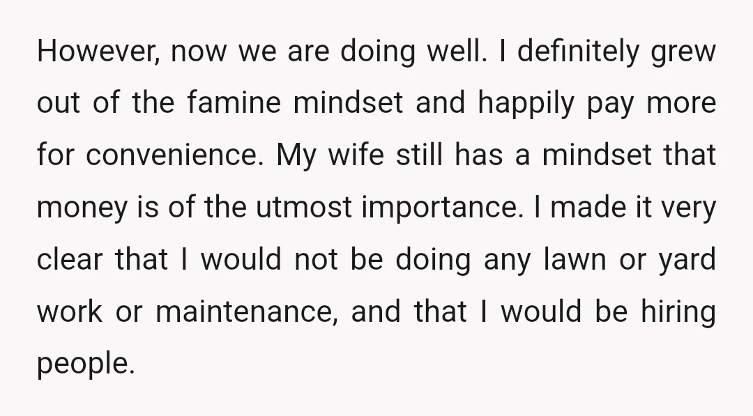 However, now we are doing well. I definitely grew out of the famine mindset and happily pay more for convenience. My wife still has a mindset that money is of...