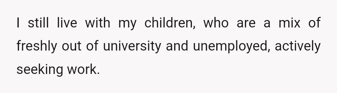 I still live with my children, who are a mix of freshly out of university and unemployed, actively seeking work.
