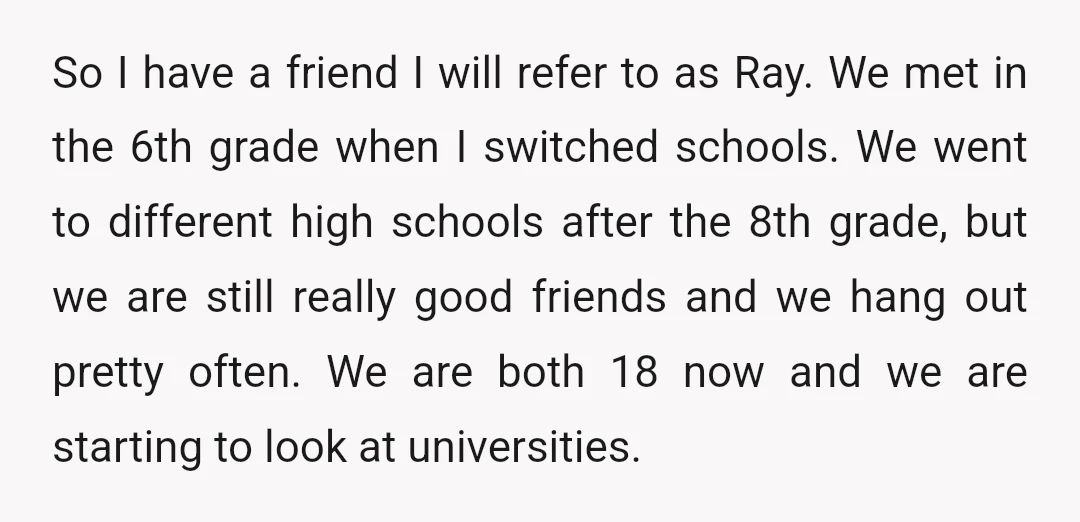 So I have a friend I will refer to as Ray. We met in the 6th grade when I switched schools. We went to different high schools after the 8th...
