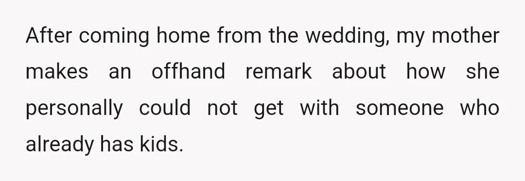 After coming home from the wedding, my mother makes an offhand remark about how she personally could not get with someone who already has kids.