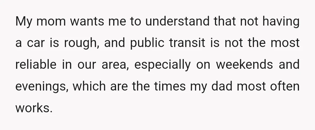 My mom wants me to understand that not having a car is rough, and public transit is not the most reliable in our area, especially on weekends and evenings, which...