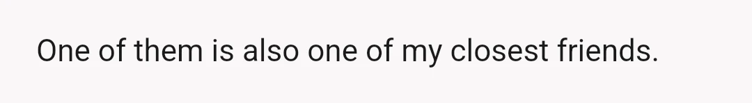 One of them is also one of my closest friends.