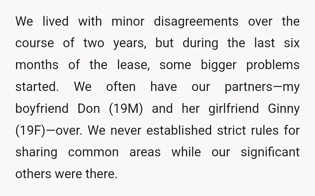 We lived with minor disagreements over the course of two years, but during the last six months of the lease, some bigger problems started. We often have our partners—my boyfriend...