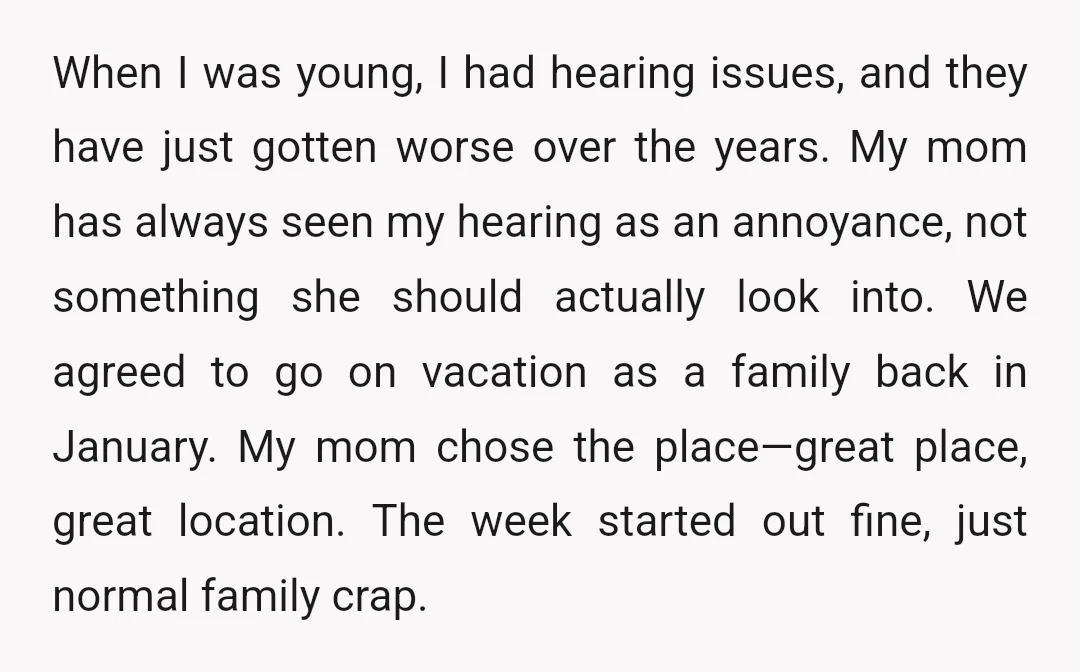 When I was young, I had hearing issues, and they have just gotten worse over the years. My mom has always seen my hearing as an annoyance, not something she...