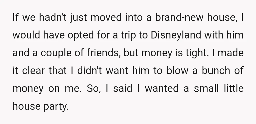 If we hadn't just moved into a brand-new house, I would have opted for a trip to Disneyland with him and a couple of friends, but money is tight. I...