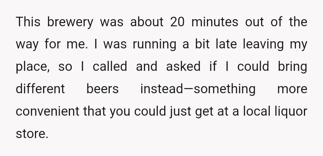 This brewery was about 20 minutes out of the way for me. I was running a bit late leaving my place, so I called and asked if I could bring...