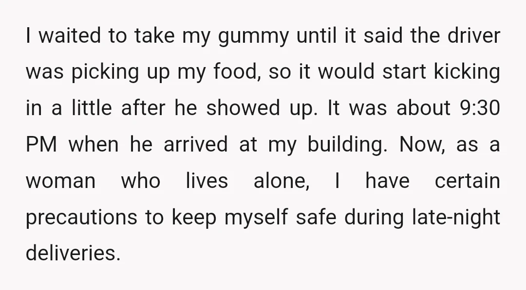 I waited to take my gummy until it said the driver was picking up my food, so it would start kicking in a little after he showed up. It was...