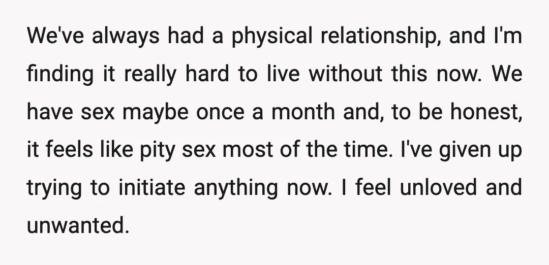 We've always had a physical relationship, and I'm finding it really hard to live without this now. We have sex maybe once a month and, to be honest, it feels...