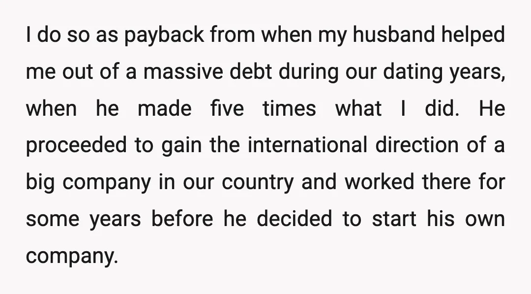 I do so as payback from when my husband helped me out of a massive debt during our dating years, when he made five times what I did. He proceeded...