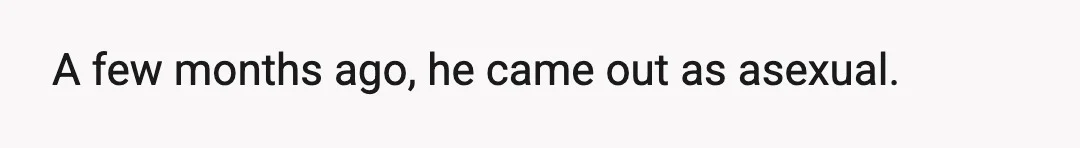 A few months ago, he came out as asexual.
