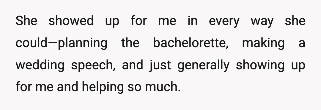 She showed up for me in every way she could—planning the bachelorette, making a wedding speech, and just generally showing up for me and helping so much.