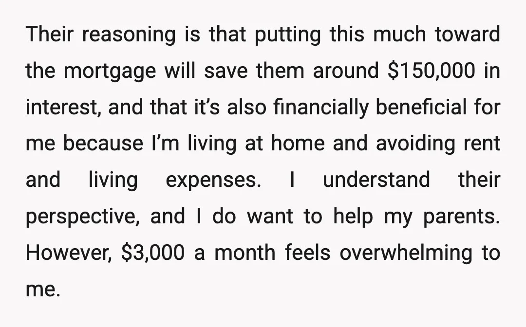 Their reasoning is that putting this much toward the mortgage will save them around $150,000 in interest, and that it’s also financially beneficial for me because I’m living at home...
