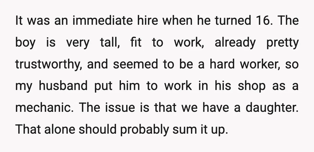 It was an immediate hire when he turned 16. The boy is very tall, fit to work, already pretty trustworthy, and seemed to be a hard worker, so my husband...