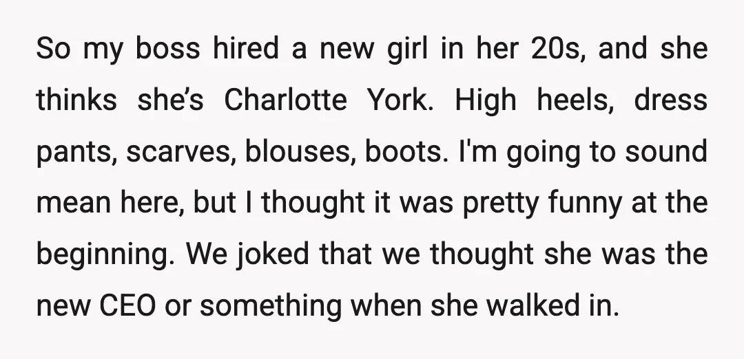So my boss hired a new girl in her 20s, and she thinks she’s Charlotte York. High heels, dress pants, scarves, blouses, boots. I'm going to sound mean here, but...