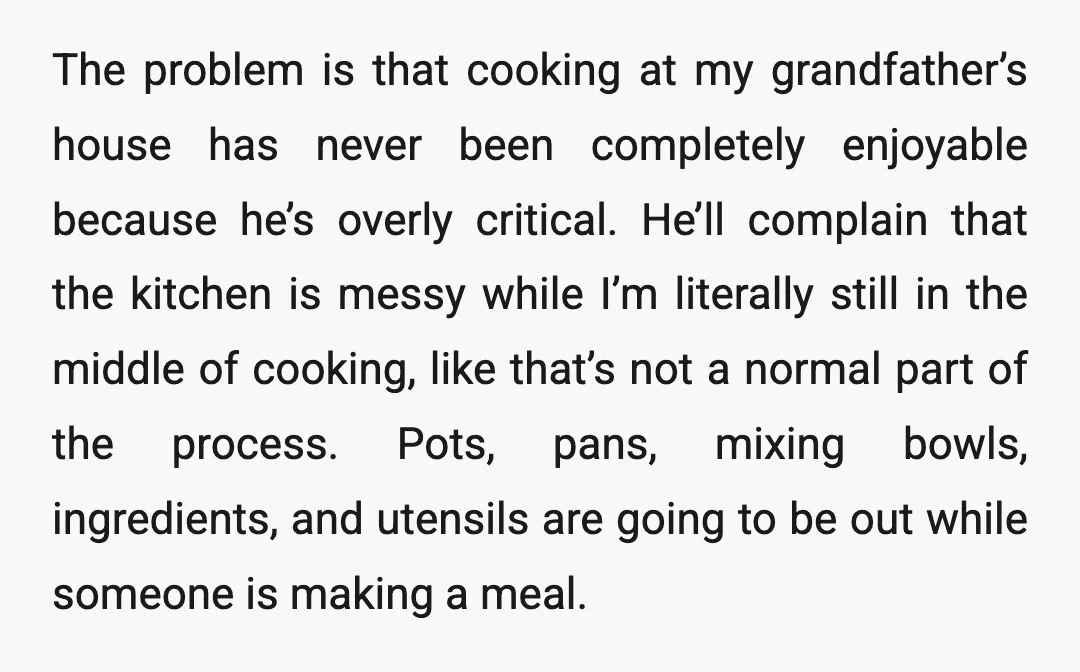 The problem is that cooking at my grandfather’s house has never been completely enjoyable because he’s overly critical. He’ll complain that the kitchen is messy while I’m literally still in...