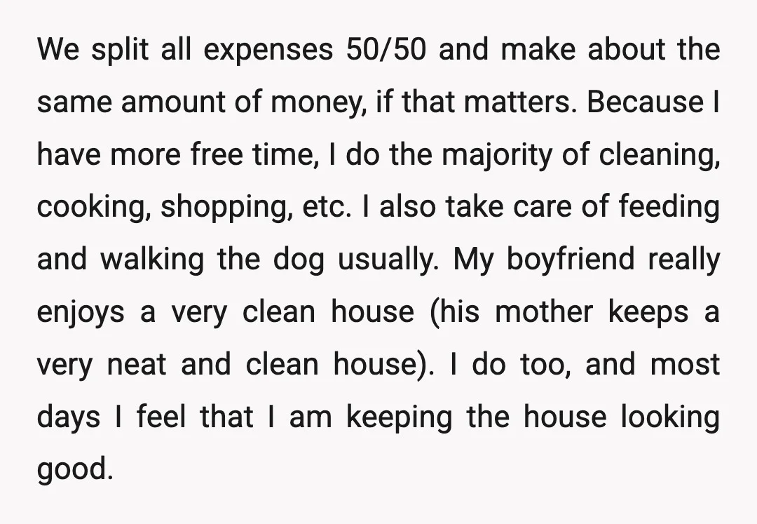 We split all expenses 50/50 and make about the same amount of money, if that matters. Because I have more free time, I do the majority of cleaning, cooking, shopping,...