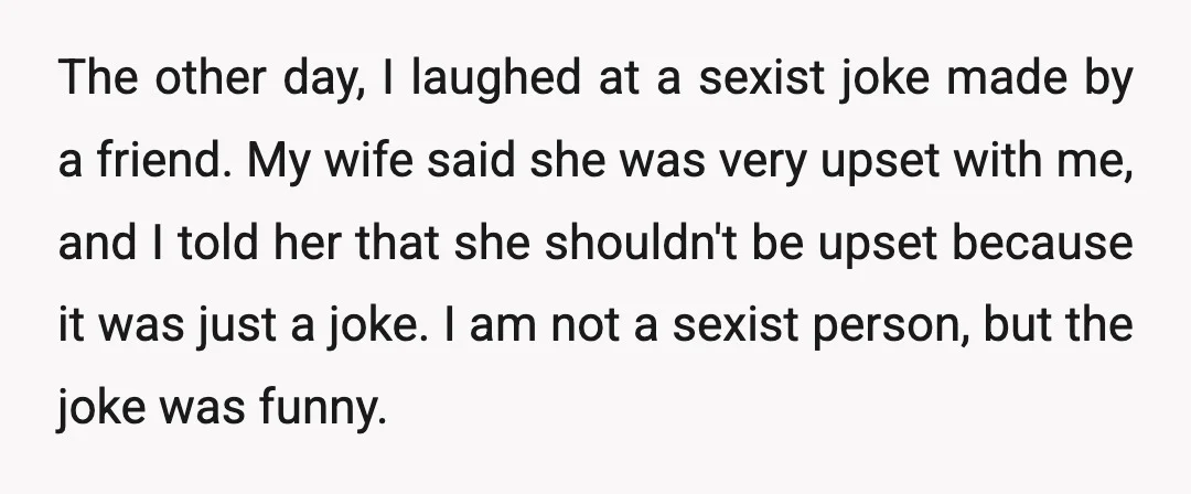 The other day, I laughed at a sexist joke made by a friend. My wife said she was very upset with me, and I told her that she shouldn't be...