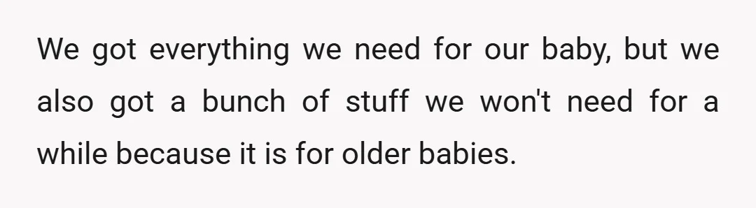 We got everything we need for our baby, but we also got a bunch of stuff we won't need for a while because it is for older babies.