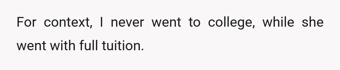 For context, I never went to college, while she went with full tuition.