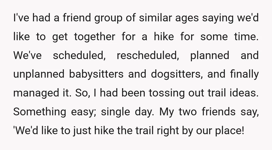 I've had a friend group of similar ages saying we'd like to get together for a hike for some time. We've scheduled, rescheduled, planned and unplanned babysitters and dogsitters, and...
