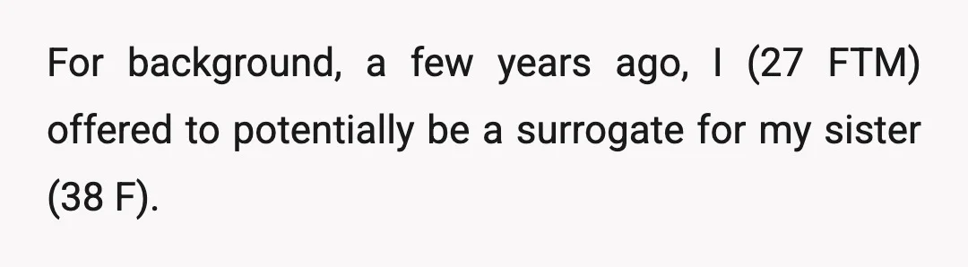 For background, a few years ago, I (27 FTM) offered to potentially be a surrogate for my sister (38 F).
