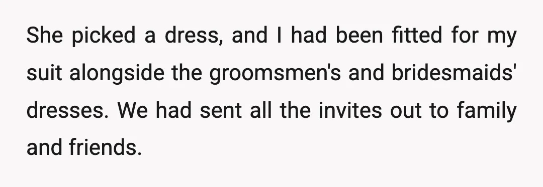 She picked a dress, and I had been fitted for my suit alongside the groomsmen's and bridesmaids' dresses. We had sent all the invites out to family and friends.