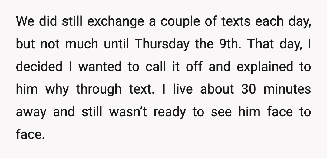 We did still exchange a couple of texts each day, but not much until Thursday the 9th. That day, I decided I wanted to call it off and explained to...